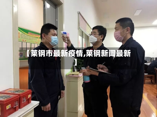【莱钢市最新疫情,莱钢新闻最新】
