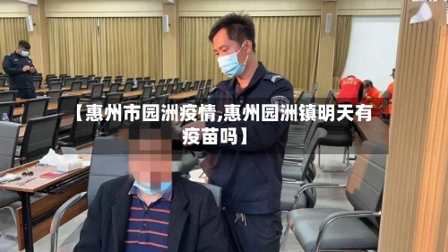 【惠州市园洲疫情,惠州园洲镇明天有疫苗吗】