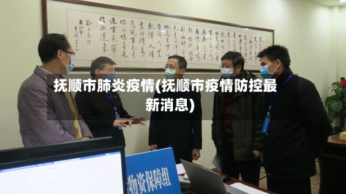 抚顺市肺炎疫情(抚顺市疫情防控最新消息)-第3张图片