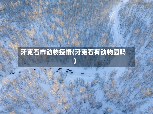 牙克石市动物疫情(牙克石有动物园吗)-第2张图片