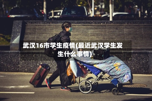 武汉16市学生疫情(最近武汉学生发生什么事情)
