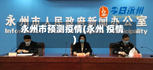 永州市预测疫情(永州 疫情)