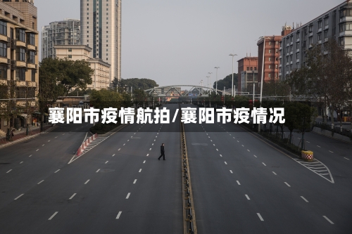 襄阳市疫情航拍/襄阳市疫情况
