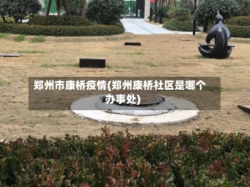 郑州市康桥疫情(郑州康桥社区是哪个办事处)