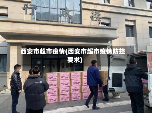 西安市超市疫情(西安市超市疫情防控要求)