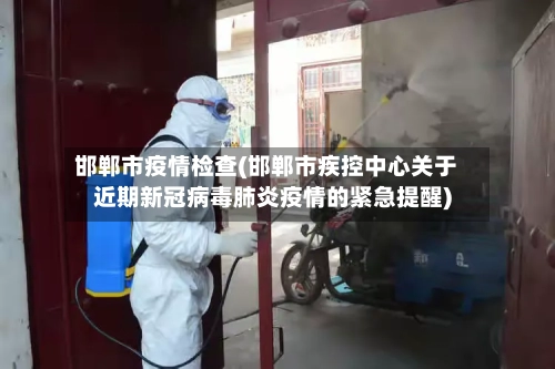 邯郸市疫情检查(邯郸市疾控中心关于近期新冠病毒肺炎疫情的紧急提醒)-第2张图片