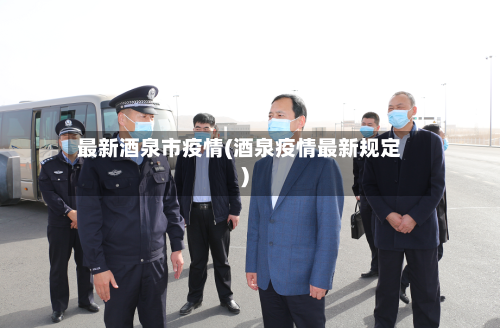 最新酒泉市疫情(酒泉疫情最新规定)-第3张图片