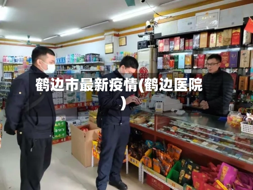 鹤边市最新疫情(鹤边医院)