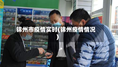 锦州市疫情实时(锦州疫情情况)