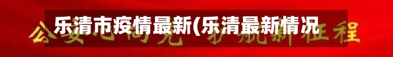 乐清市疫情最新(乐清最新情况)-第2张图片