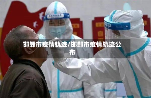 邯郸市疫情轨迹/邯郸市疫情轨迹公布