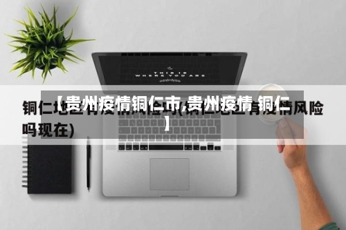 【贵州疫情铜仁市,贵州疫情 铜仁】