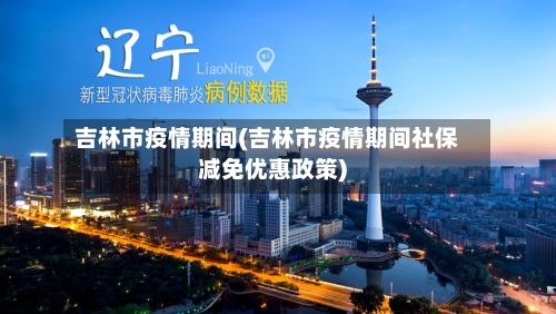 吉林市疫情期间(吉林市疫情期间社保减免优惠政策)