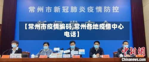 【常州市疫情编码,常州各地疫情中心电话】-第3张图片