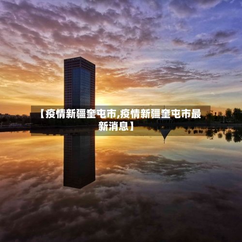 【疫情新疆奎屯市,疫情新疆奎屯市最新消息】