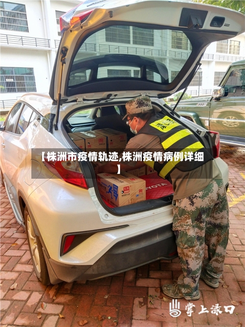 【株洲市疫情轨迹,株洲疫情病例详细】