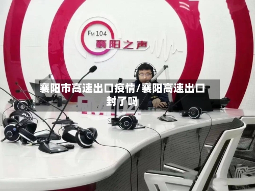 襄阳市高速出口疫情/襄阳高速出口封了吗