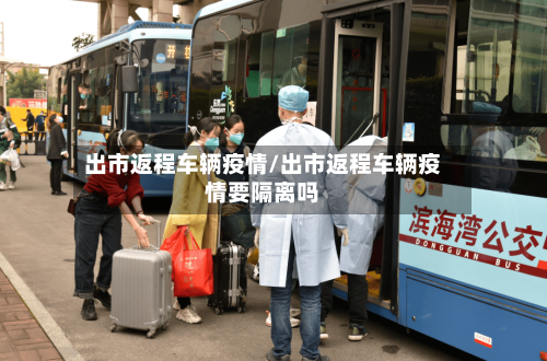出市返程车辆疫情/出市返程车辆疫情要隔离吗