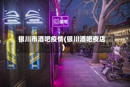 银川市酒吧疫情(银川酒吧夜店)