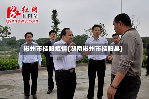 彬州市桂阳疫情(湖南彬州市桂阳县)-第3张图片