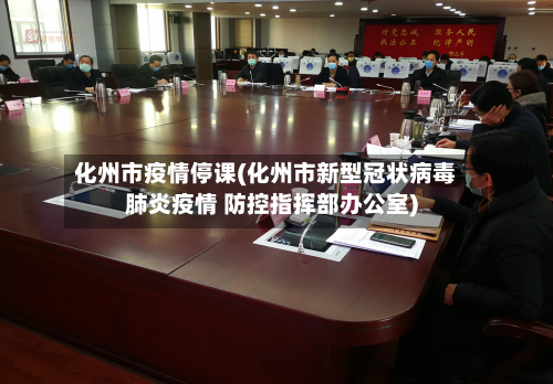 化州市疫情停课(化州市新型冠状病毒肺炎疫情 防控指挥部办公室)