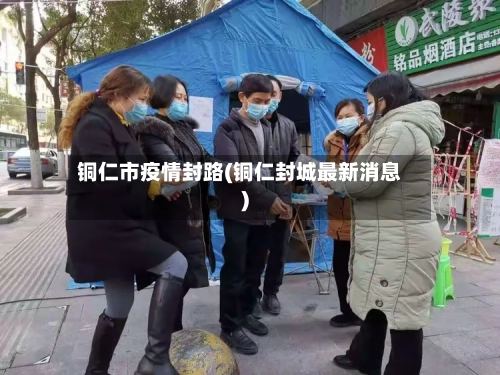 铜仁市疫情封路(铜仁封城最新消息)