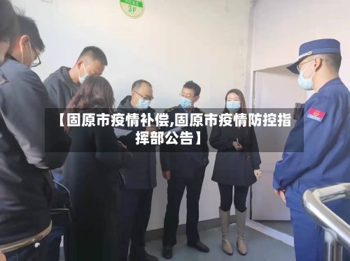 【固原市疫情补偿,固原市疫情防控指挥部公告】