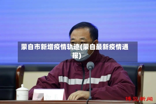 蒙自市新增疫情轨迹(蒙自最新疫情通报)