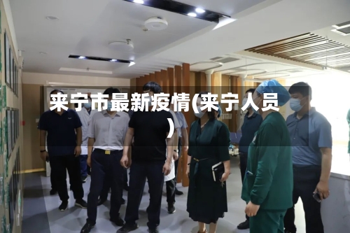 来宁市最新疫情(来宁人员)-第3张图片