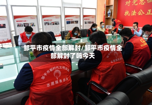 邹平市疫情全部解封/邹平市疫情全部解封了吗今天-第2张图片