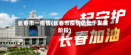 长春市一疫情(长春市疫情仍处于发展阶段)-第2张图片