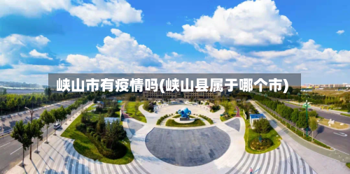 峡山市有疫情吗(峡山县属于哪个市)-第3张图片