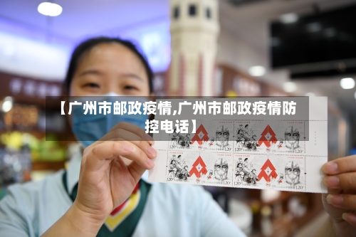 【广州市邮政疫情,广州市邮政疫情防控电话】