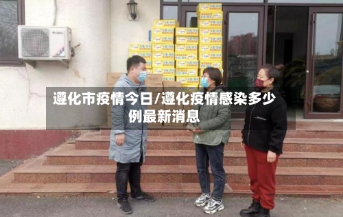 遵化市疫情今日/遵化疫情感染多少例最新消息