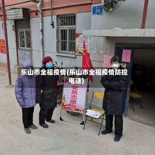 乐山市全福疫情(乐山市全福疫情防控电话)