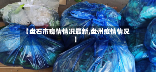 【盘石市疫情情况最新,盘州疫情情况】
