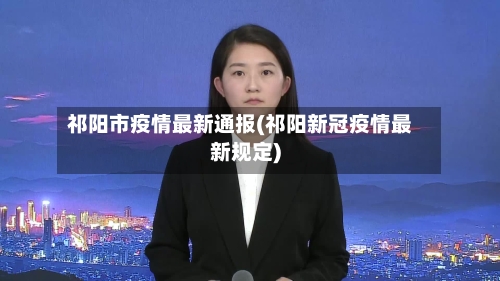 祁阳市疫情最新通报(祁阳新冠疫情最新规定)
