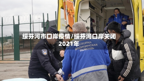 绥芬河市口岸疫情/绥芬河口岸关闭2021年-第2张图片