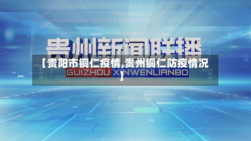 【贵阳市铜仁疫情,贵州铜仁防疫情况】-第2张图片