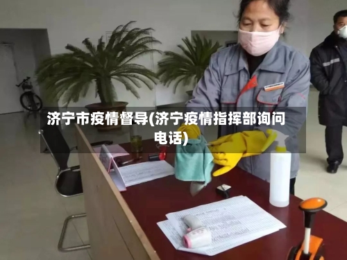 济宁市疫情督导(济宁疫情指挥部询问电话)-第3张图片