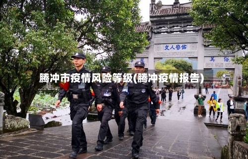 腾冲市疫情风险等级(腾冲疫情报告)