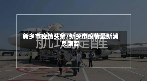 新乡市疫情头条/新乡市疫情最新消息跟踪-第2张图片