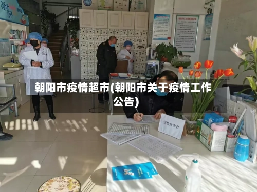 朝阳市疫情超市(朝阳市关于疫情工作公告)-第2张图片