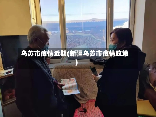 乌苏市疫情近期(新疆乌苏市疫情政策)