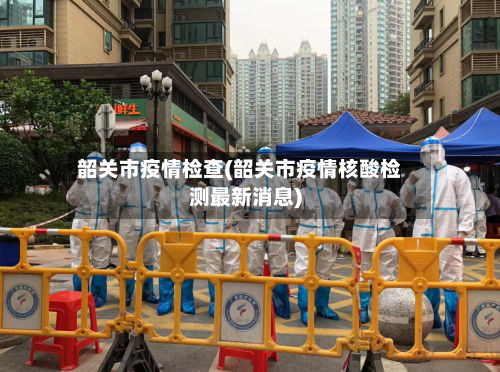 韶关市疫情检查(韶关市疫情核酸检测最新消息)-第2张图片