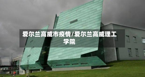 爱尔兰高威市疫情/爱尔兰高威理工学院