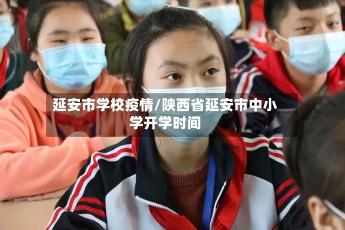 延安市学校疫情/陕西省延安市中小学开学时间-第3张图片