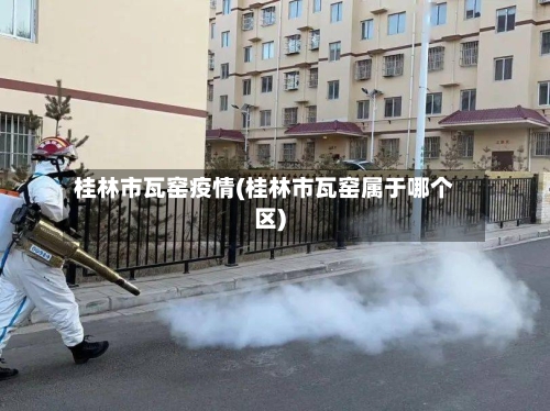 桂林市瓦窑疫情(桂林市瓦窑属于哪个区)-第2张图片