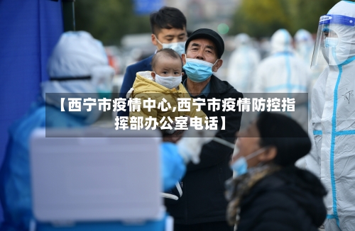 【西宁市疫情中心,西宁市疫情防控指挥部办公室电话】