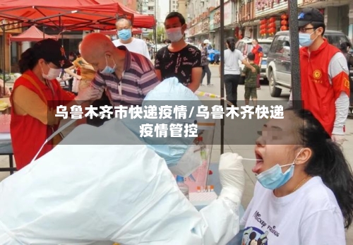 乌鲁木齐市快递疫情/乌鲁木齐快递疫情管控-第2张图片